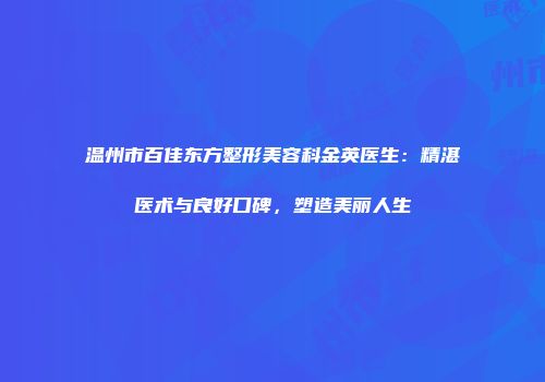 温州市百佳东方整形美容科金英医生：精湛医术与良好口碑，塑造美丽人生