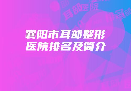 襄阳市耳部整形医院排名及简介