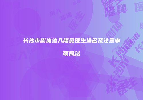 长沙市膨体植入隆鼻医生排名及注意事项揭秘