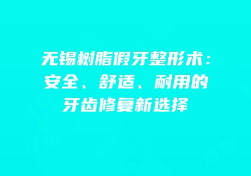 无锡树脂假牙整形术：安全、舒适、耐用的牙齿修复新选择