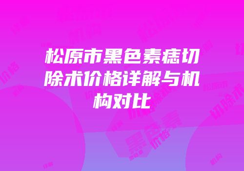 松原市黑色素痣切除术价格详解与机构对比