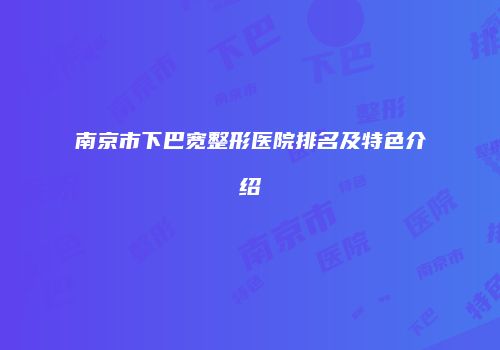 南京市下巴宽整形医院排名及特色介绍