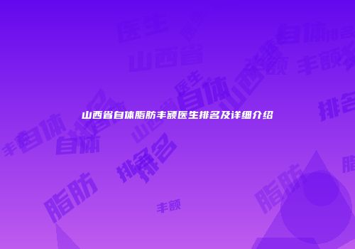 山西省自体脂肪丰额医生排名及详细介绍