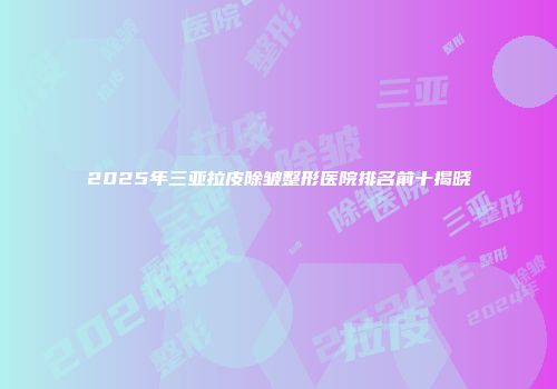 2025年三亚拉皮除皱整形医院排名前十揭晓
