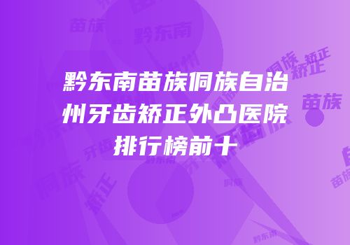 黔东南苗族侗族自治州牙齿矫正外凸医院排行榜前十