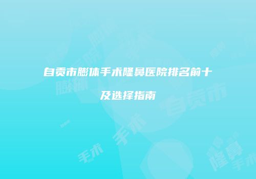 自贡市膨体手术隆鼻医院排名前十及选择指南
