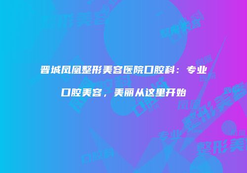 晋城凤凰整形美容医院口腔科：专业口腔美容，美丽从这里开始