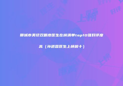 聊城市美切双眼皮医生在榜清单top10强好评度高（孙道营医生上榜前十）