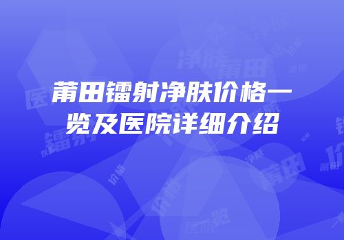 莆田镭射净肤价格一览及医院详细介绍