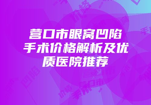 营口市眼窝凹陷手术价格解析及优质医院推荐