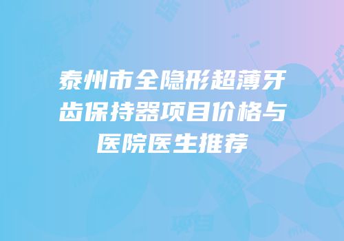泰州市全隐形超薄牙齿保持器项目价格与医院医生推荐