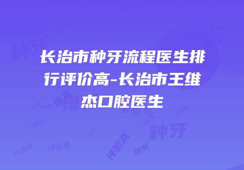 长治市种牙流程医生排行评价高-长治市王维杰口腔医生