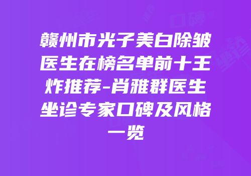 赣州市光子美白除皱医生在榜名单前十王炸推荐-肖雅群医生坐诊专家口碑及风格一览