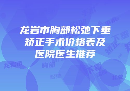 龙岩市胸部松弛下垂矫正手术价格表及医院医生推荐
