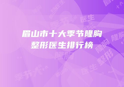眉山市十大季节隆胸整形医生排行榜