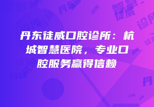 丹东徒威口腔诊所：杭城智慧医院，专业口腔服务赢得信赖