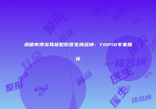 承德市顶尖耳朵整形医生排名榜：TOP10专家推荐