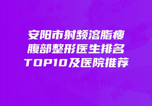安阳市射频溶脂瘦腹部整形医生排名TOP10及医院推荐