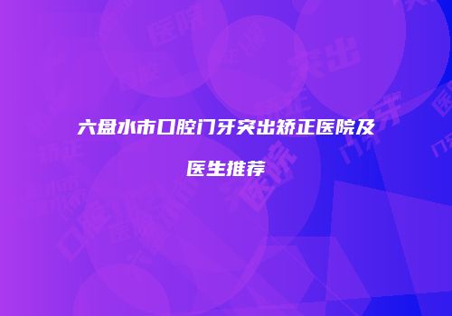 六盘水市口腔门牙突出矫正医院及医生推荐