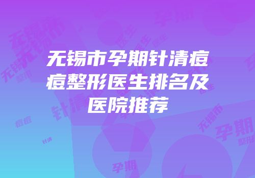 无锡市孕期针清痘痘整形医生排名及医院推荐