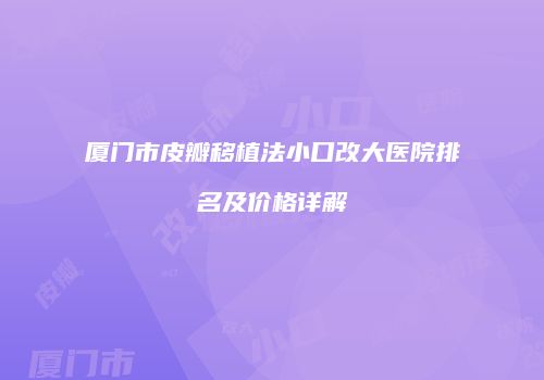 厦门市皮瓣移植法小口改大医院排名及价格详解