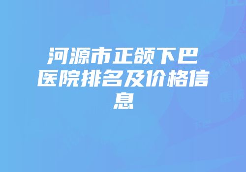 河源市正颌下巴医院排名及价格信息