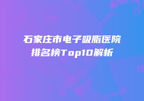 石家庄市电子吸脂医院排名榜Top10解析