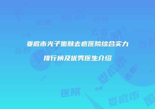 娄底市光子嫩肤去痘医院综合实力排行榜及优秀医生介绍
