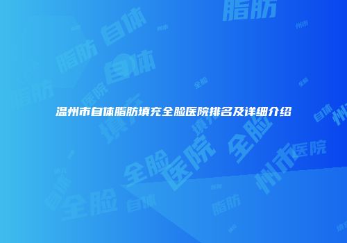 温州市自体脂肪填充全脸医院排名及详细介绍