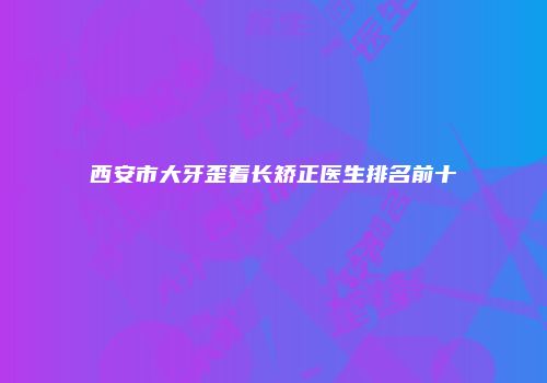 西安市大牙歪着长矫正医生排名前十