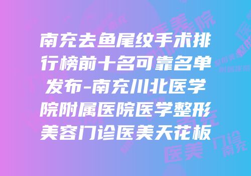 南充去鱼尾纹手术排行榜前十名可靠名单发布-南充川北医学院附属医院医学整形美容门诊医美天花板