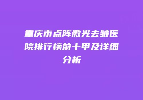 重庆市点阵激光去皱医院排行榜前十甲及详细分析