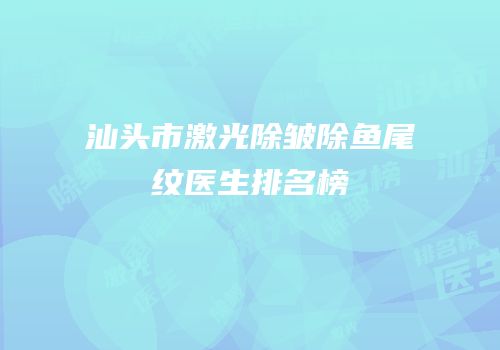 汕头市激光除皱除鱼尾纹医生排名榜