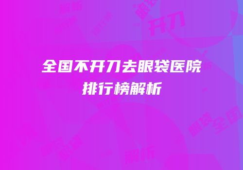 全国不开刀去眼袋医院排行榜解析