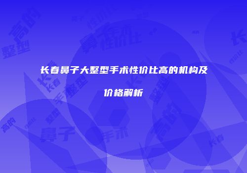 长春鼻子大整型手术性价比高的机构及价格解析