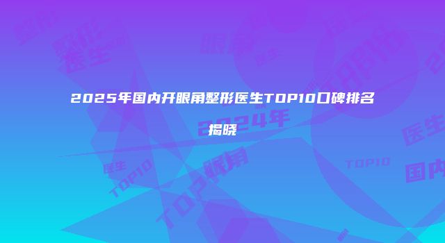 2025年国内开眼角整形医生TOP10口碑排名揭晓