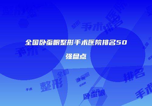 全国卧蚕眼整形手术医院排名50强盘点