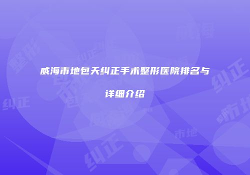 威海市地包天纠正手术整形医院排名与详细介绍