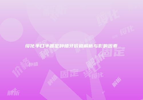 绥化半口半固定种植牙价格解析与影响因素