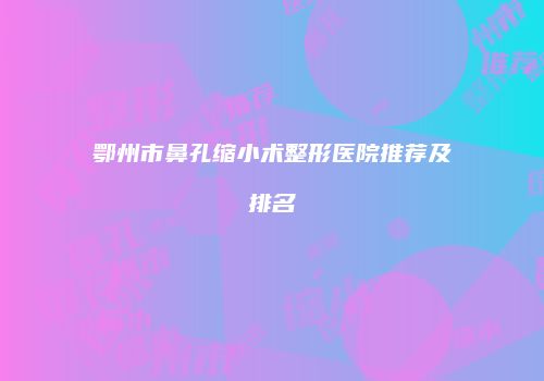鄂州市鼻孔缩小术整形医院推荐及排名
