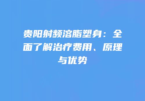 贵阳射频溶脂塑身：全面了解治疗费用、原理与优势