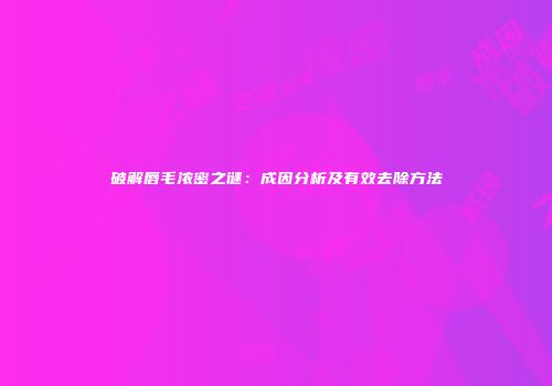 破解唇毛浓密之谜：成因分析及有效去除方法
