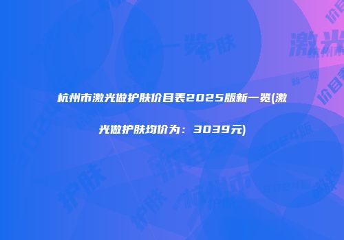 杭州市激光做护肤价目表2025版新一览(激光做护肤均价为：3039元)