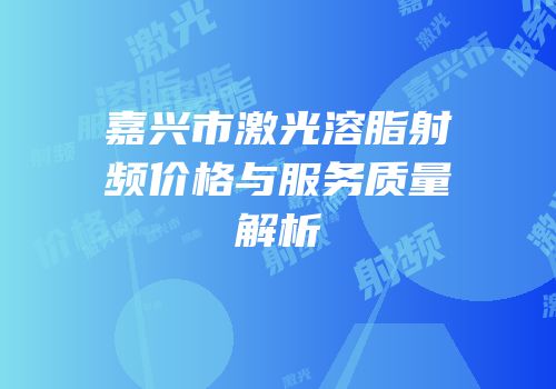 嘉兴市激光溶脂射频价格与服务质量解析
