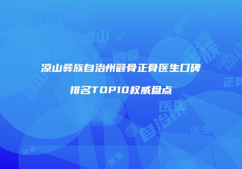 凉山彝族自治州颧骨正骨医生口碑排名TOP10权威盘点