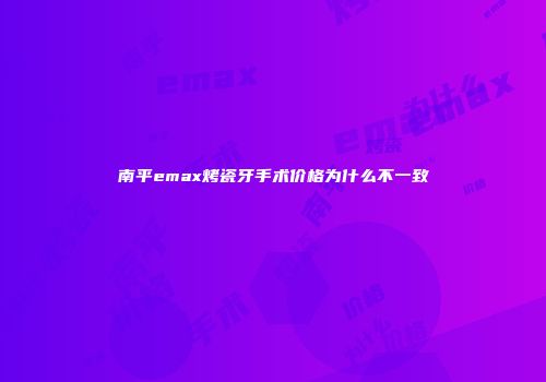 南平emax烤瓷牙手术价格为什么不一致