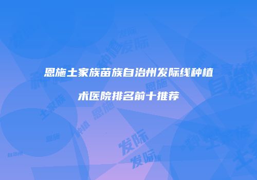 恩施土家族苗族自治州发际线种植术医院排名前十推荐