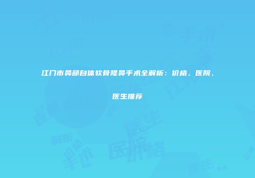 江门市鼻部自体软骨隆鼻手术全解析：价格、医院、医生推荐