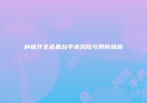 种植牙全瓷基台手术风险与预防措施
