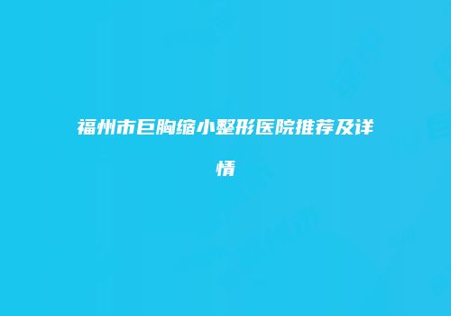 福州市巨胸缩小整形医院推荐及详情